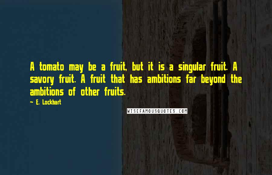 E. Lockhart Quotes: A tomato may be a fruit, but it is a singular fruit. A savory fruit. A fruit that has ambitions far beyond the ambitions of other fruits.