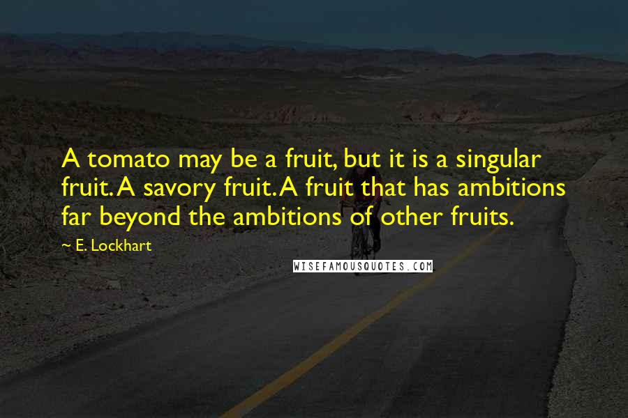 E. Lockhart Quotes: A tomato may be a fruit, but it is a singular fruit. A savory fruit. A fruit that has ambitions far beyond the ambitions of other fruits.