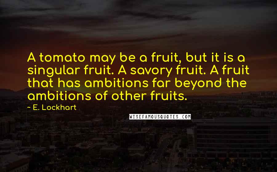 E. Lockhart Quotes: A tomato may be a fruit, but it is a singular fruit. A savory fruit. A fruit that has ambitions far beyond the ambitions of other fruits.