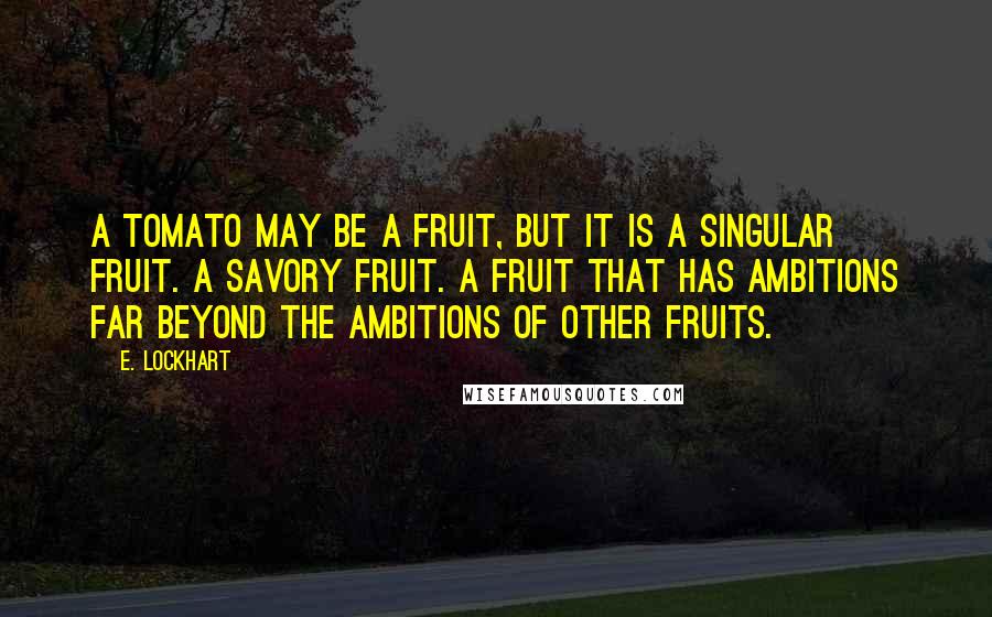 E. Lockhart Quotes: A tomato may be a fruit, but it is a singular fruit. A savory fruit. A fruit that has ambitions far beyond the ambitions of other fruits.
