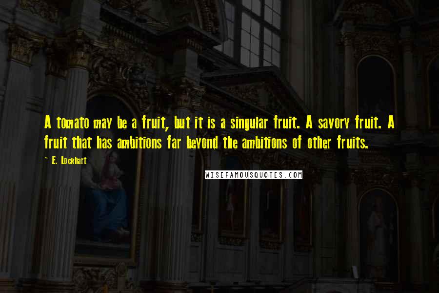 E. Lockhart Quotes: A tomato may be a fruit, but it is a singular fruit. A savory fruit. A fruit that has ambitions far beyond the ambitions of other fruits.