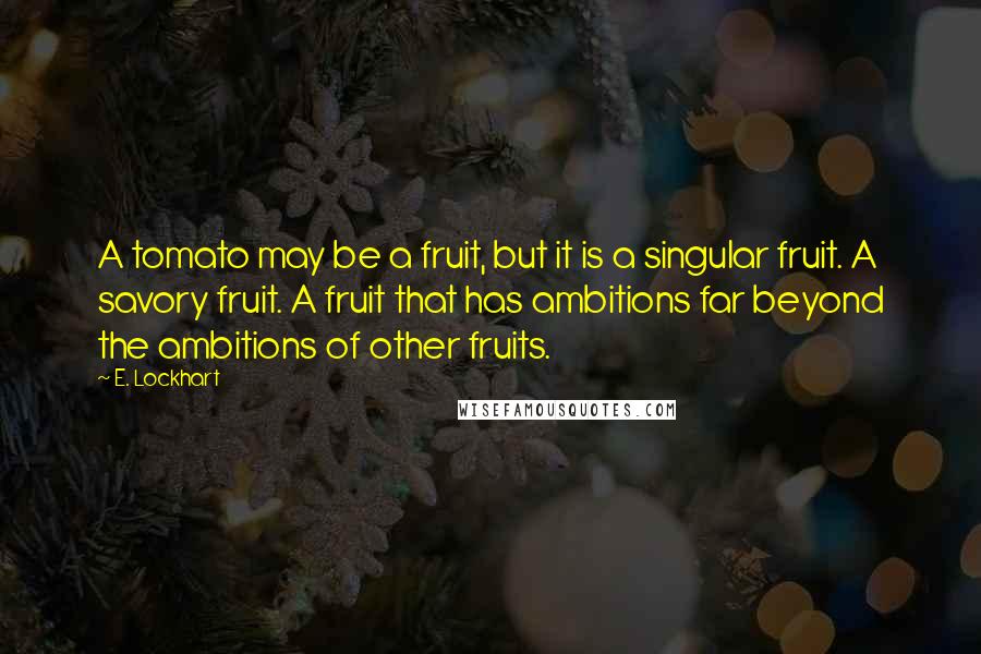 E. Lockhart Quotes: A tomato may be a fruit, but it is a singular fruit. A savory fruit. A fruit that has ambitions far beyond the ambitions of other fruits.