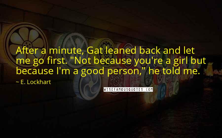 E. Lockhart Quotes: After a minute, Gat leaned back and let me go first. "Not because you're a girl but because I'm a good person," he told me.