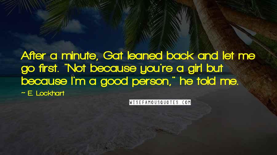 E. Lockhart Quotes: After a minute, Gat leaned back and let me go first. "Not because you're a girl but because I'm a good person," he told me.