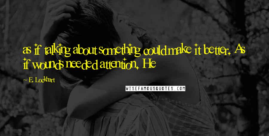 E. Lockhart Quotes: as if talking about something could make it better. As if wounds needed attention. He