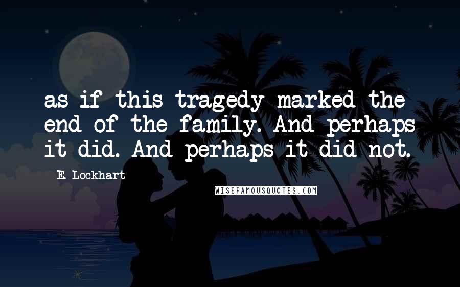 E. Lockhart Quotes: as if this tragedy marked the end of the family. And perhaps it did. And perhaps it did not.