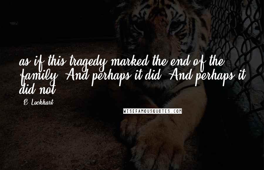 E. Lockhart Quotes: as if this tragedy marked the end of the family. And perhaps it did. And perhaps it did not.