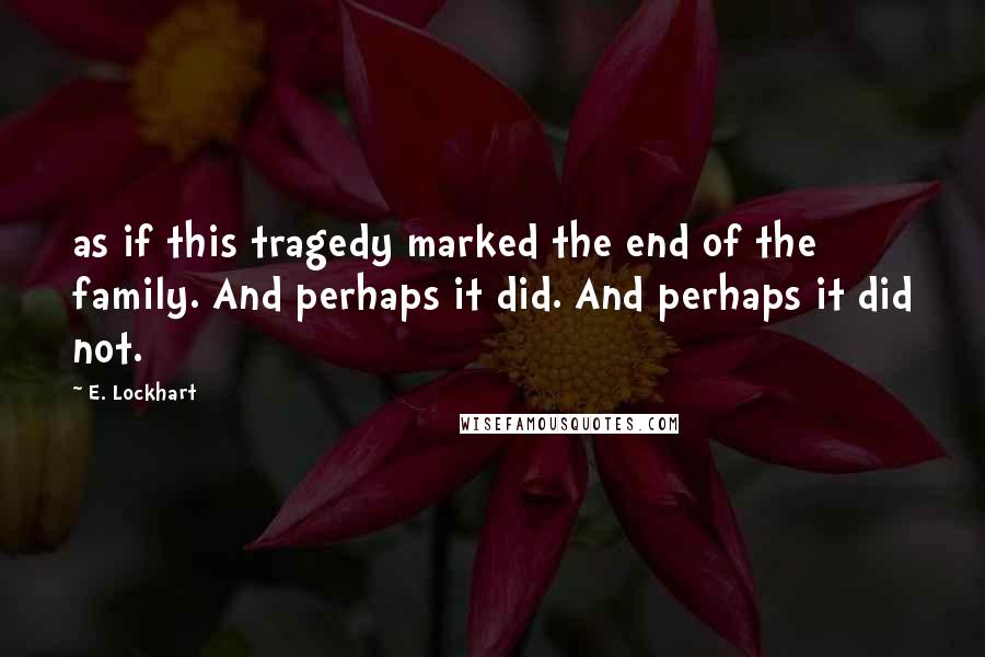 E. Lockhart Quotes: as if this tragedy marked the end of the family. And perhaps it did. And perhaps it did not.