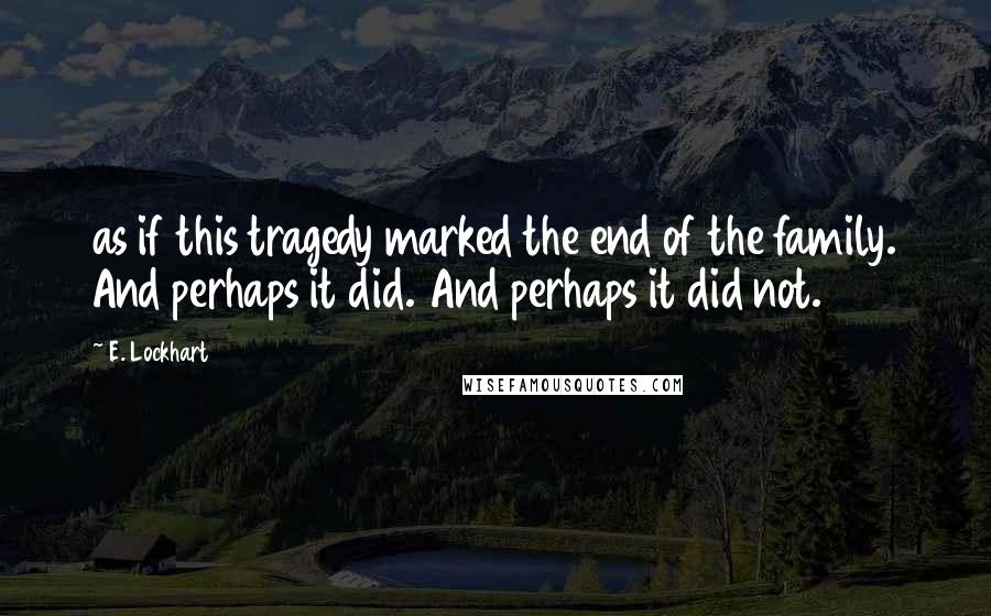 E. Lockhart Quotes: as if this tragedy marked the end of the family. And perhaps it did. And perhaps it did not.