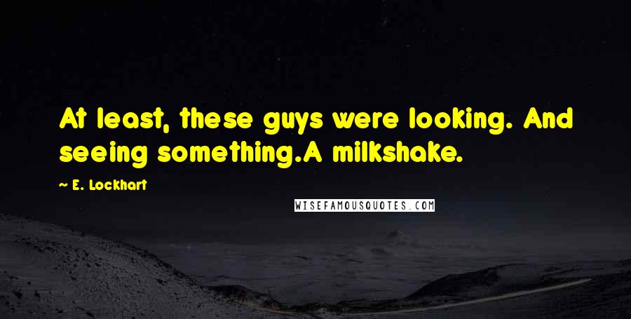 E. Lockhart Quotes: At least, these guys were looking. And seeing something.A milkshake.