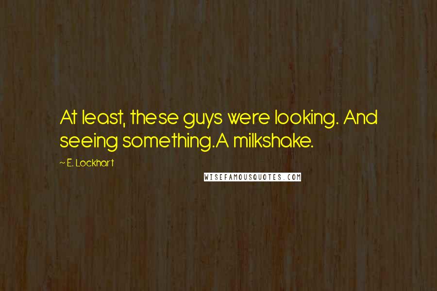 E. Lockhart Quotes: At least, these guys were looking. And seeing something.A milkshake.