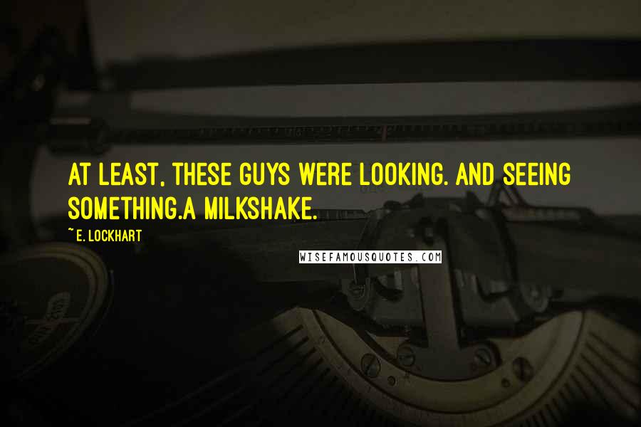 E. Lockhart Quotes: At least, these guys were looking. And seeing something.A milkshake.