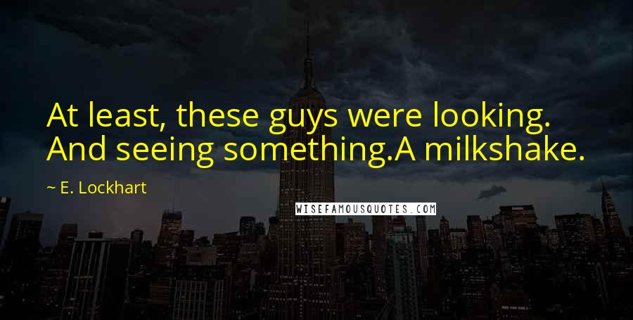 E. Lockhart Quotes: At least, these guys were looking. And seeing something.A milkshake.