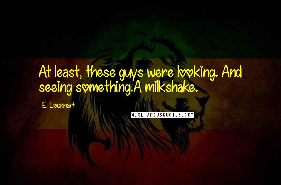 E. Lockhart Quotes: At least, these guys were looking. And seeing something.A milkshake.