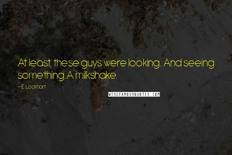 E. Lockhart Quotes: At least, these guys were looking. And seeing something.A milkshake.
