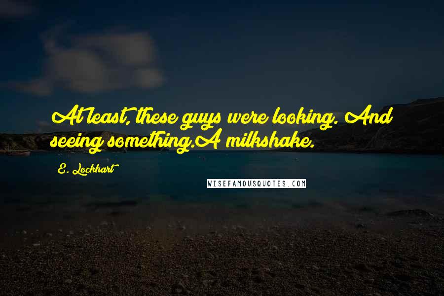 E. Lockhart Quotes: At least, these guys were looking. And seeing something.A milkshake.