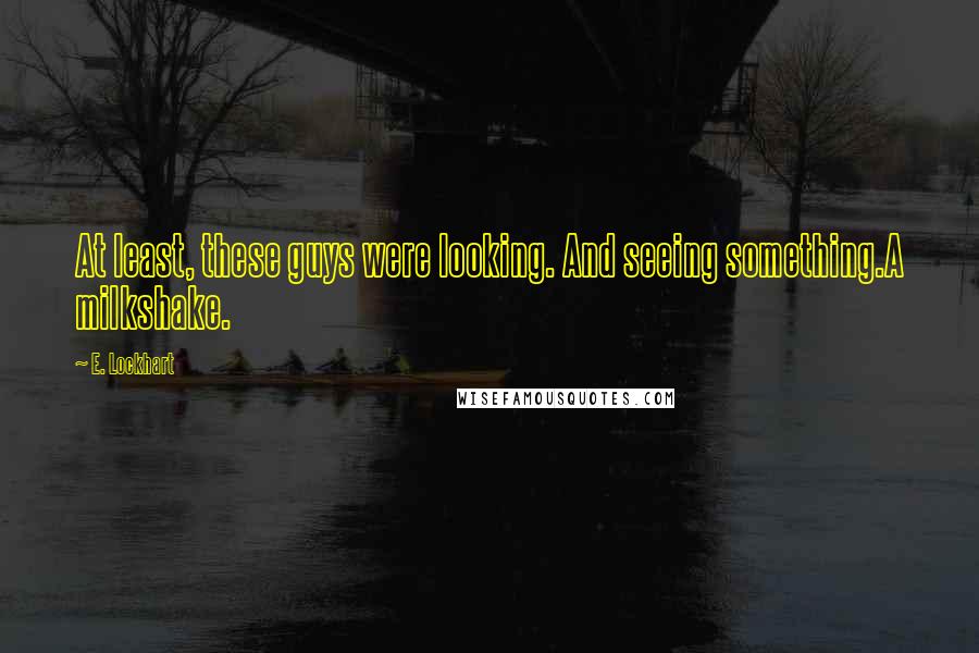 E. Lockhart Quotes: At least, these guys were looking. And seeing something.A milkshake.