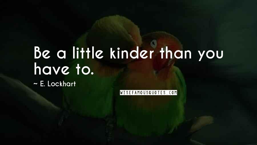 E. Lockhart Quotes: Be a little kinder than you have to.