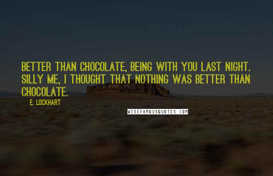 E. Lockhart Quotes: Better than chocolate, being with you last night. Silly me, I thought that nothing was better than chocolate.