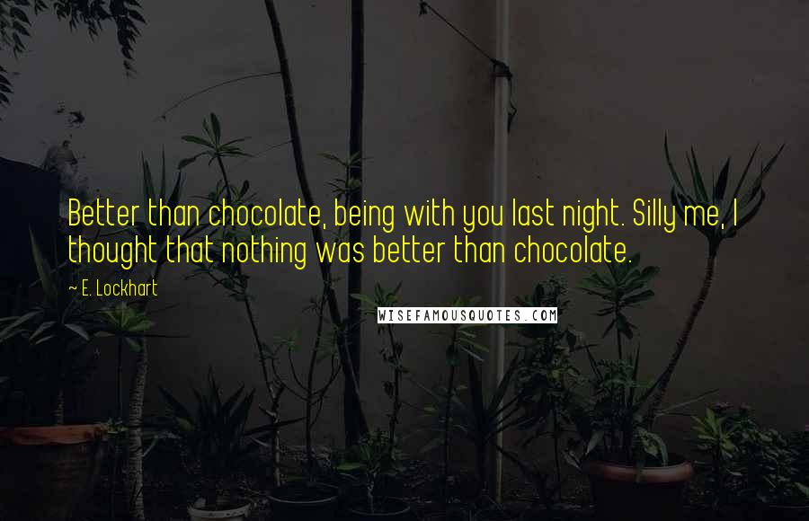 E. Lockhart Quotes: Better than chocolate, being with you last night. Silly me, I thought that nothing was better than chocolate.