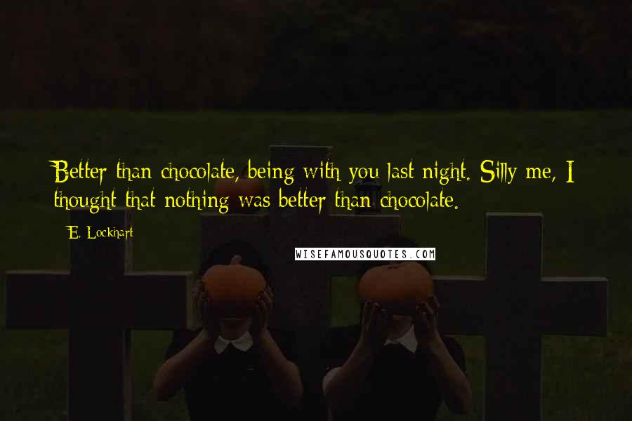 E. Lockhart Quotes: Better than chocolate, being with you last night. Silly me, I thought that nothing was better than chocolate.