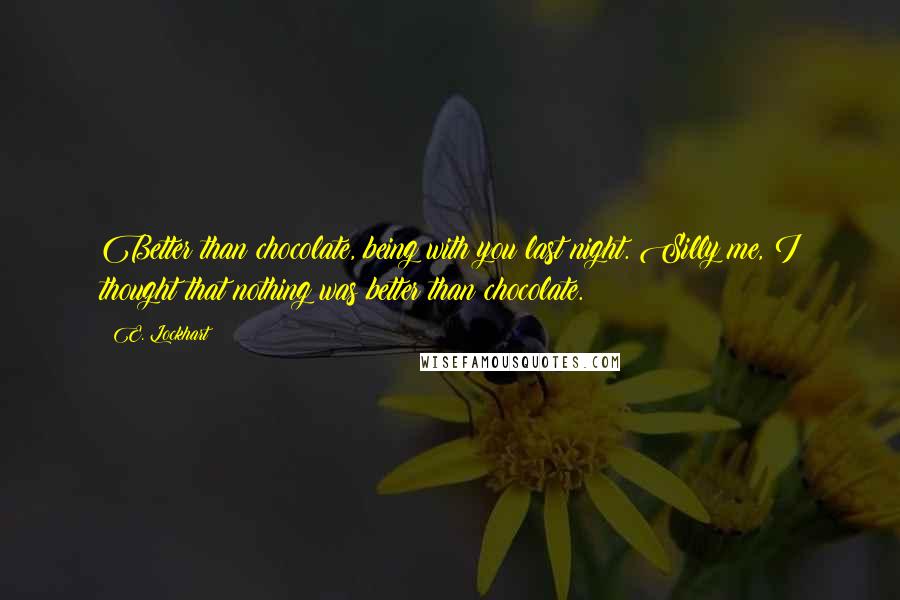 E. Lockhart Quotes: Better than chocolate, being with you last night. Silly me, I thought that nothing was better than chocolate.