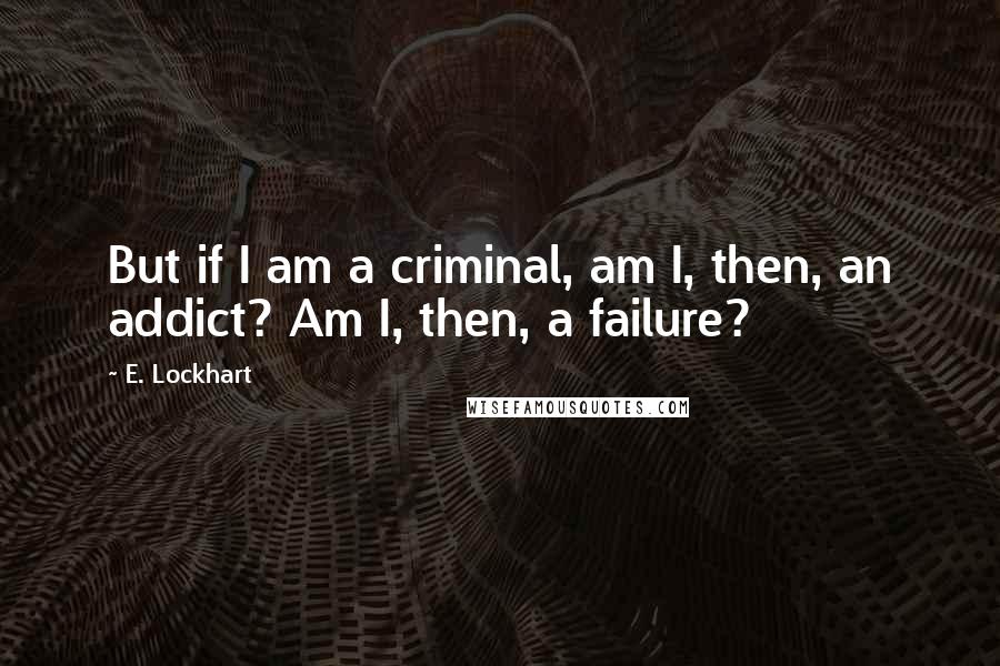 E. Lockhart Quotes: But if I am a criminal, am I, then, an addict? Am I, then, a failure?