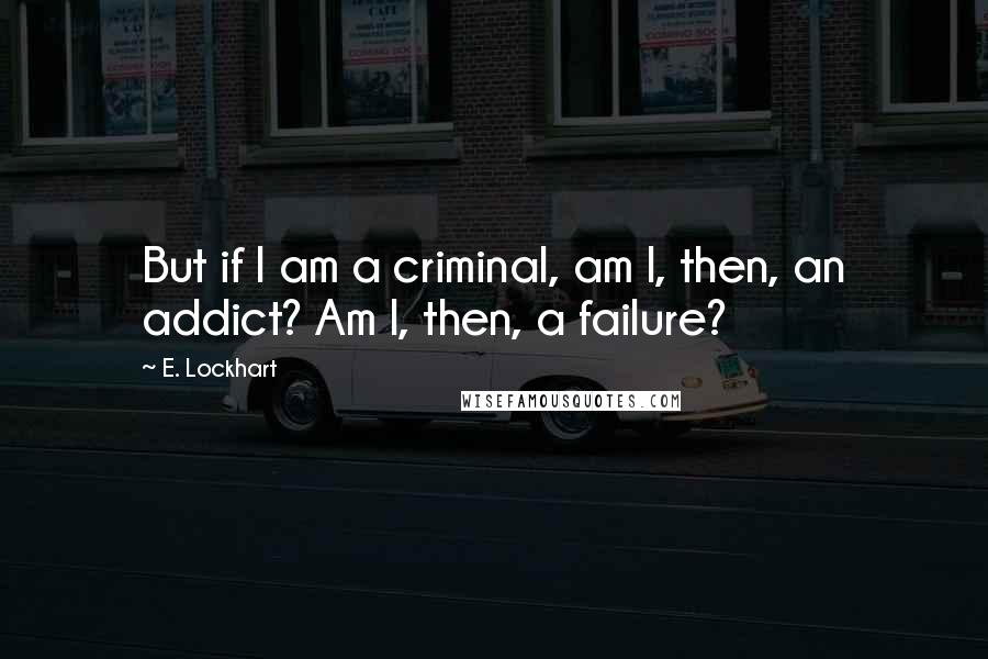 E. Lockhart Quotes: But if I am a criminal, am I, then, an addict? Am I, then, a failure?