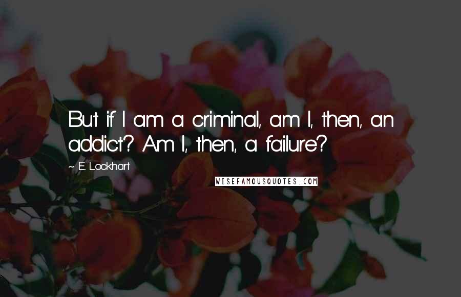 E. Lockhart Quotes: But if I am a criminal, am I, then, an addict? Am I, then, a failure?