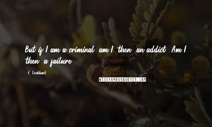 E. Lockhart Quotes: But if I am a criminal, am I, then, an addict? Am I, then, a failure?