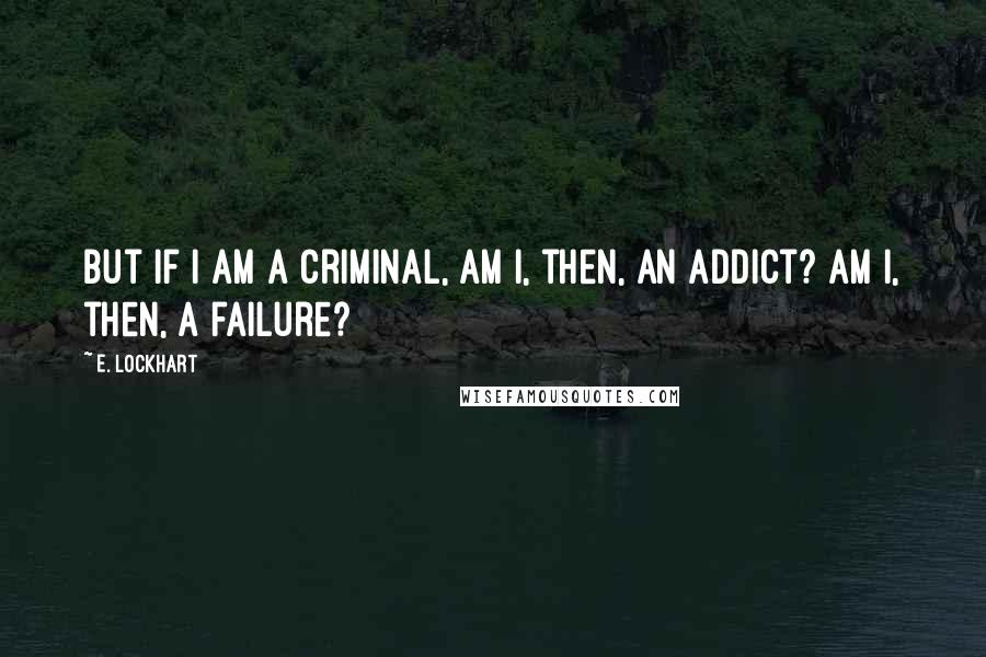 E. Lockhart Quotes: But if I am a criminal, am I, then, an addict? Am I, then, a failure?