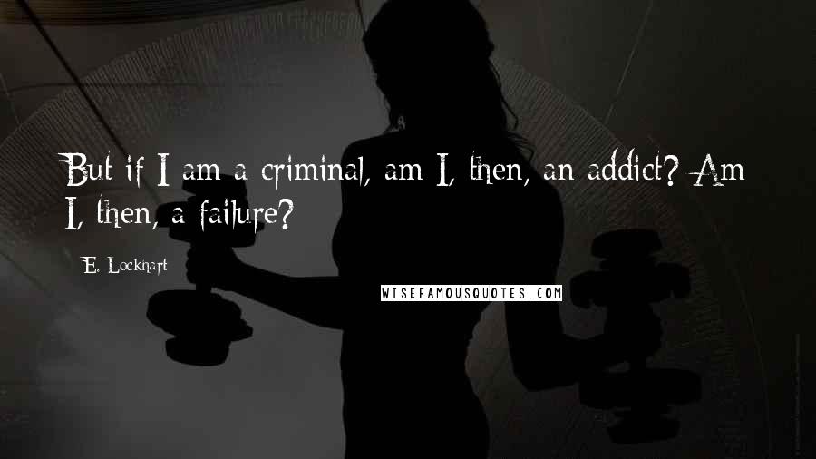 E. Lockhart Quotes: But if I am a criminal, am I, then, an addict? Am I, then, a failure?