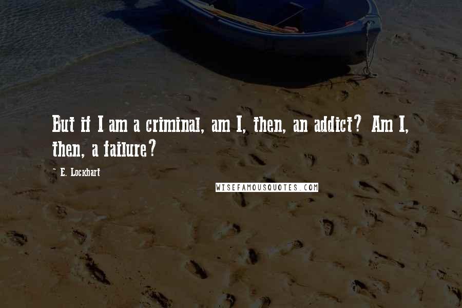 E. Lockhart Quotes: But if I am a criminal, am I, then, an addict? Am I, then, a failure?