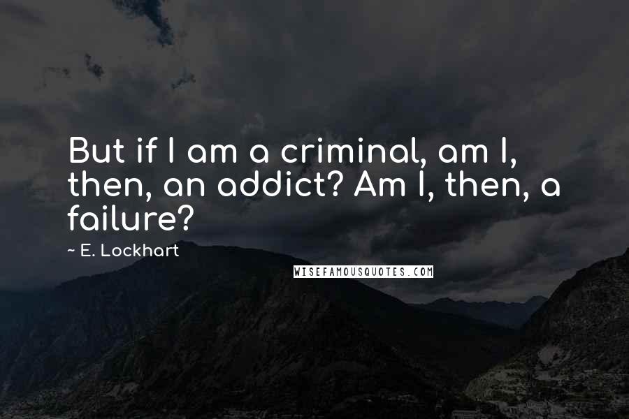 E. Lockhart Quotes: But if I am a criminal, am I, then, an addict? Am I, then, a failure?
