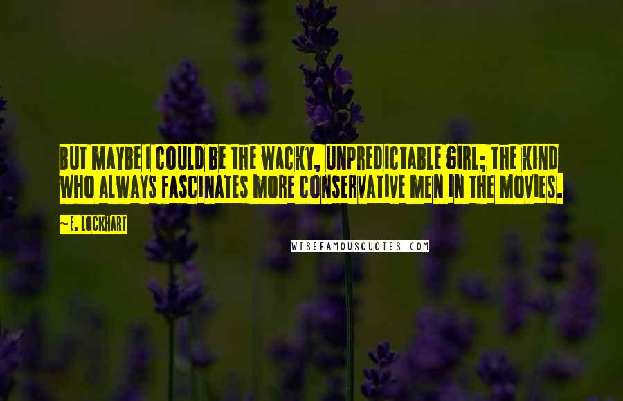 E. Lockhart Quotes: But maybe I could be the wacky, unpredictable girl; the kind who always fascinates more conservative men in the movies.