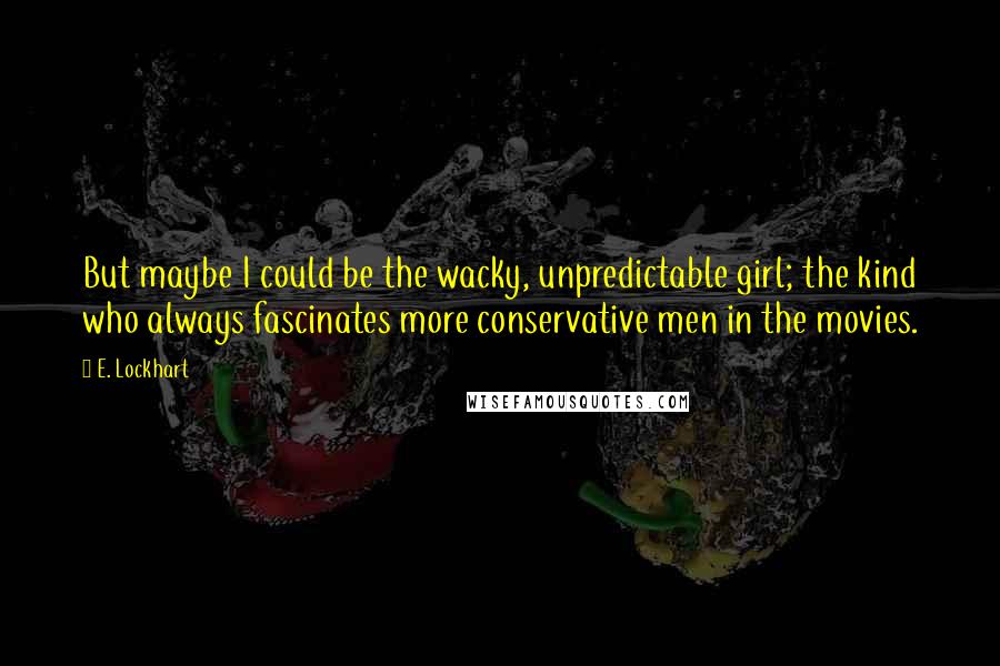 E. Lockhart Quotes: But maybe I could be the wacky, unpredictable girl; the kind who always fascinates more conservative men in the movies.