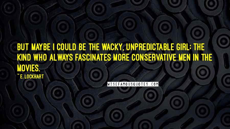 E. Lockhart Quotes: But maybe I could be the wacky, unpredictable girl; the kind who always fascinates more conservative men in the movies.