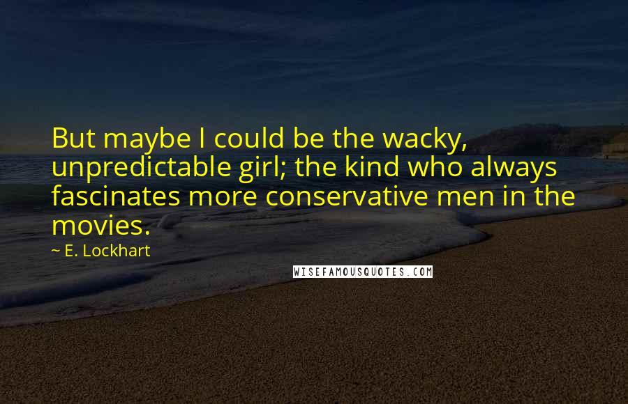 E. Lockhart Quotes: But maybe I could be the wacky, unpredictable girl; the kind who always fascinates more conservative men in the movies.
