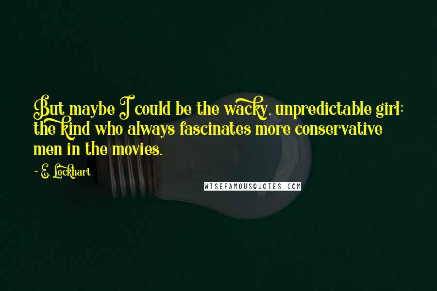 E. Lockhart Quotes: But maybe I could be the wacky, unpredictable girl; the kind who always fascinates more conservative men in the movies.