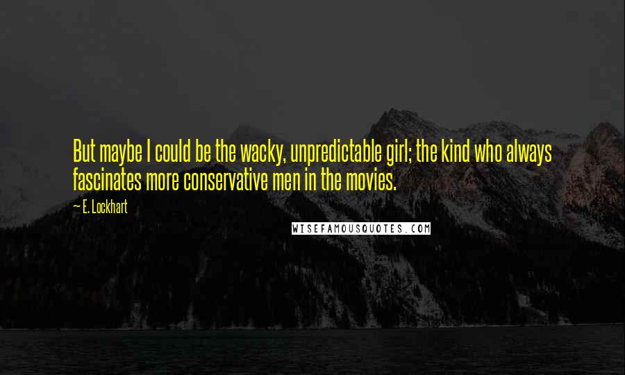 E. Lockhart Quotes: But maybe I could be the wacky, unpredictable girl; the kind who always fascinates more conservative men in the movies.