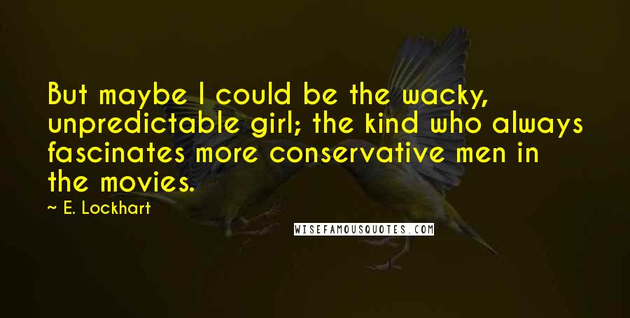 E. Lockhart Quotes: But maybe I could be the wacky, unpredictable girl; the kind who always fascinates more conservative men in the movies.