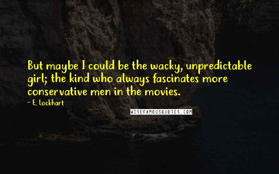 E. Lockhart Quotes: But maybe I could be the wacky, unpredictable girl; the kind who always fascinates more conservative men in the movies.