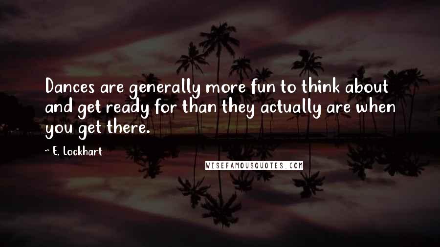 E. Lockhart Quotes: Dances are generally more fun to think about and get ready for than they actually are when you get there.