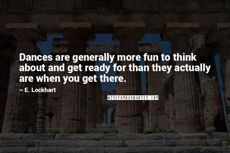 E. Lockhart Quotes: Dances are generally more fun to think about and get ready for than they actually are when you get there.