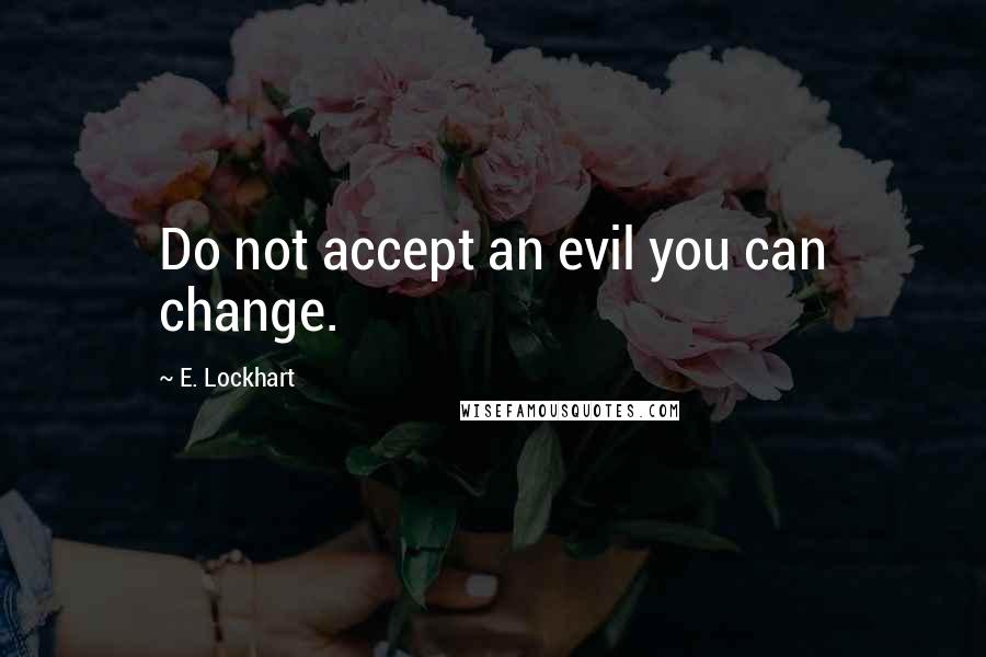 E. Lockhart Quotes: Do not accept an evil you can change.