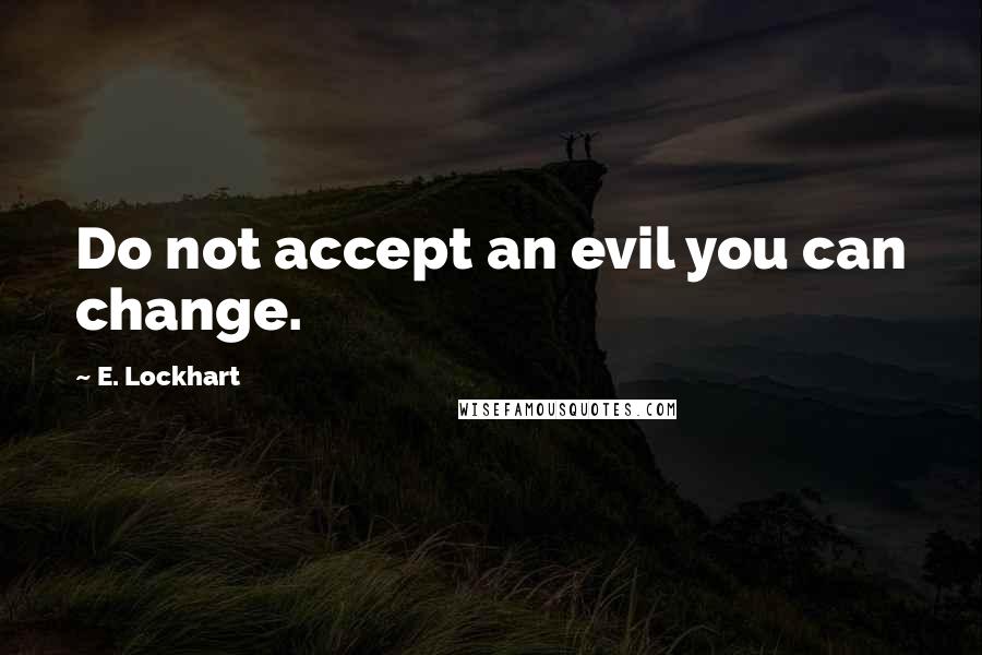 E. Lockhart Quotes: Do not accept an evil you can change.