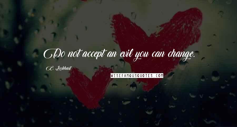 E. Lockhart Quotes: Do not accept an evil you can change.