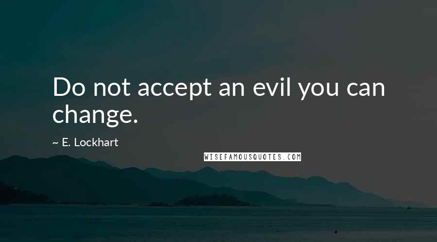 E. Lockhart Quotes: Do not accept an evil you can change.
