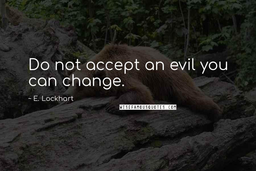 E. Lockhart Quotes: Do not accept an evil you can change.