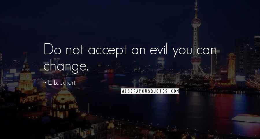 E. Lockhart Quotes: Do not accept an evil you can change.